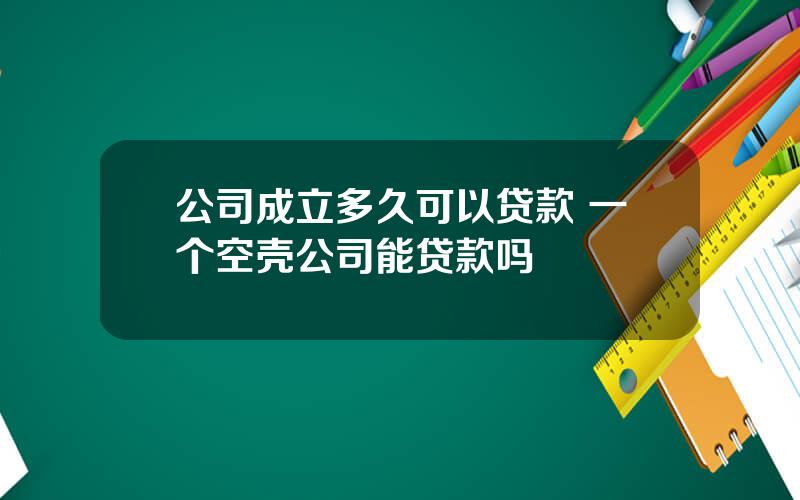 公司成立多久可以贷款 一个空壳公司能贷款吗